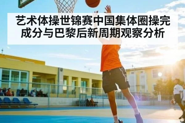艺术体操世锦赛中国集体圈操完成分与巴黎后新周期观察分析